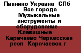 Пианино Украина. СПб. - Все города Музыкальные инструменты и оборудование » Клавишные   . Карачаево-Черкесская респ.,Карачаевск г.